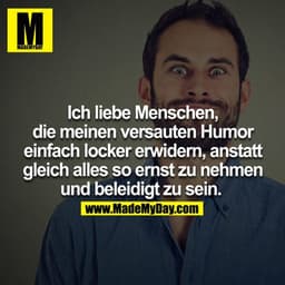 Ich liebe Menschen, die meinen versauten Humor einfach locker erwidern, anstatt gleich alles so ernst zunehmen und belei