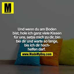 Und wenn du am Boden bist, hole ich ganz viele Kissen für uns, setze mich zu dir, bin bei dir und warte so lange, bis ic