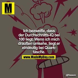 Ich bezweifle, dass der Durchschnitts-IQ bei 100 liegt. Wenn ich mich draußen umsehe, liegt er eindeutig bei Quarktasche