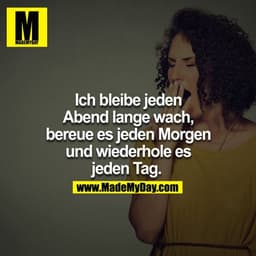 Ich bleibe jeden Abend lange wach, bereue es jeden Morgen und wiederhole es jeden Tag. 
