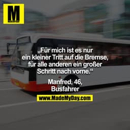 "Für mich ist es nur ein kleiner Tritt auf die Bremse, für alle anderen ein großer Schritt nach vorne." -Manfred, 46, Bu