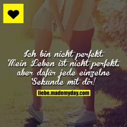 Ich bin nicht perfekt. Mein Leben ist nicht perfekt, aber dafür jede einzelne Sekunde mit dir!