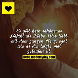 Es gibt kein schöneres Gefühl als Liebe. Also liebt mit dem ganzen Herz, egal wie es das letzte mal gelaufen ist.
