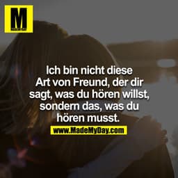 Ich bin nicht diese Art von Freund, der dir sagt, was du hören willst, sondern das, was du hören musst. 