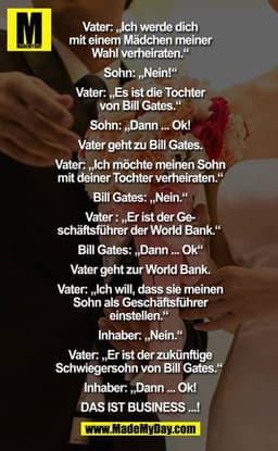 Vater: ich werde dich mit einem Mädchen meiner Wahl verheiraten.
Sohn: nein
Vater: es ist die Tochter von Bill Gates 
So
