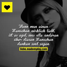 Wenn man einen Menschen wirklich liebt, ist es egal, was alle anderen über diesen Menschen denken und sagen.