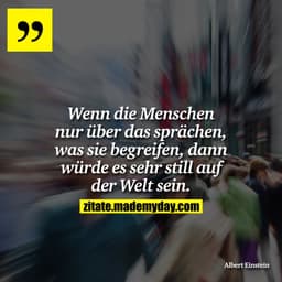 Wenn die Menschen nur über das sprächen, was sie begreifen, dann würde es sehr still auf der Welt sein.