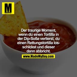 Der traurige Moment wenn du einen Tortilla in der Dip-Soße verlierst und einen Rettungstortilla losschickst, der dann ab