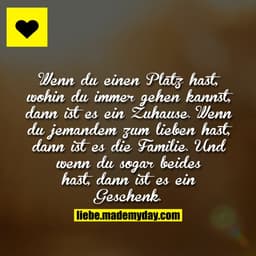 Wenn du einen Platz hast, wohin du immer gehen kannst, dann ist es ein Zuhause.
Wenn du jemandem zum lieben hast, dann i