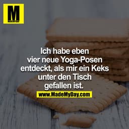 Ich habe eben vier neue Yoga-Posen entdeckt, als mir ein Schokokeks unter den Tisch gefallen ist. 