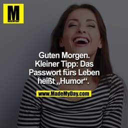 Guten Morgen. Kleiner Tipp: Das Passwort für´s Leben heißt "Humor" 