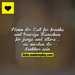 Nimm dir Zeit für kranke und traurige Menschen, für junge und ältere ...
sie werden dir dankbar sein.