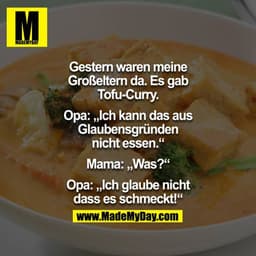 Gestern waren meine Großeltern da. Es gab Tofu-Curry.

Opa:"Ich kann das aus Glaubens gründen nicht essen."

Mama:"Was?"