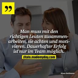 Man muss mit den richtigen Leuten zusammenarbeiten, sie achten und motivieren. Dauerhafter Erfolg ist nur im Team möglic