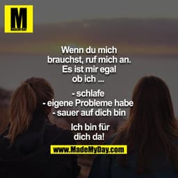 Wenn du mich brauchst, ruf mich an. Es ist mir egal ob ich... 

- schlafe 
- eigene Probleme habe 
- sauer auf dich bin
