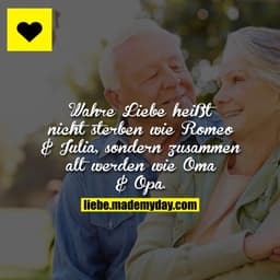 Wahre Liebe heißt nicht sterben wie Romeo & Julia, sondern zusammen alt werden wie Oma & Opa.