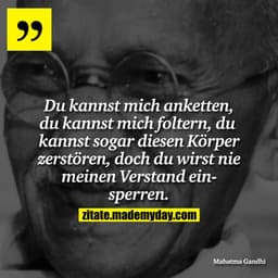 Du kannst mich anketten, du kannst mich foltern, du kannst sogar diesen Körper zerstören, doch du wirst nie meinen Verst