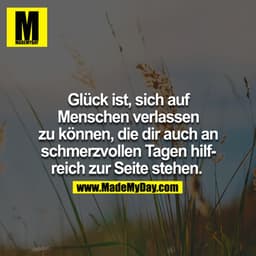 Glück ist, sich auf Menschen verlassen zu können, die dir auch in schmerzvollen Tagen hilfreich zur Seite stehen. 