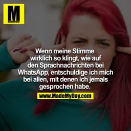 Wenn meine Stimme wirklich so klingt, wie bei den Sprachnachrichten auf Whatsapp, entschuldige ich mich bei allen, mit d