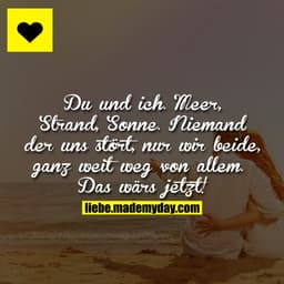 Du und ich. Meer, Strand, Sonne. Niemand der uns stört, nur wir beide, ganz weit weg von allem. Das wärs jetzt!