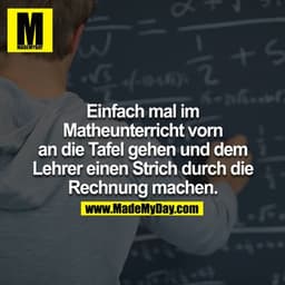 Einfach mal im Matheunterricht vor an die Tafel gehen und dem Lehrer nen Strich durch die Rechnung machen.
