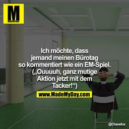 Ich möchte, dass jemand meinen Bürotag so kommentiert wie ein EM-Spiel. ("Ouuuuh, ganz mutige Aktion jetzt mit dem Tacke