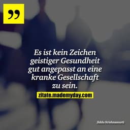 Es ist kein Zeichen geistiger Gesundheit gut angepasst an eine kranke Gesellschaft zu sein.