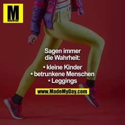Sagen immer die Wahrheit:

•        Kleine Kinder
•        Betrunkene Menschen
•        Leggings
