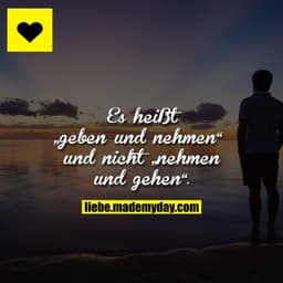 Es heißt „geben und nehmen“ und nicht „nehmen und gehen“.