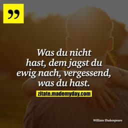 Was du nicht hast, dem jagst du ewig nach, vergessend, was du hast.