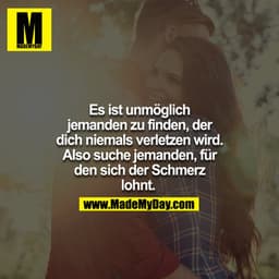 Es ist unmöglich jemanden zu finden, der dich niemals verletzen wird. Also suche jemanden für den sich der Schmerz lohnt