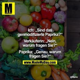 Ich: "Sind das genmodifizierte Paprika?"
Verkäuferin: "Nein, warum fragen Sie?"
Paprika: "Genau, warum fragen Sie?"