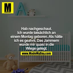 Hab nachgeschaut. Ich wurde tatsächlich an einem Montag geboren. Als hätte ich es geahnt. Das Jammern wurde mir quasi in