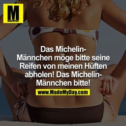 Das Michelin-Männchen möge bitte seine Reifen von meinen Hüften abholen! Das Michelin-Männchen bitte!