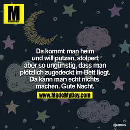 Da kommt man heim und will putzen, stolpert aber so ungünstig, dass man plötzlich zugedeckt im Bett liegt. Da kann man e