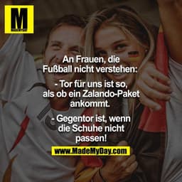An Frauen, die Fußball nicht verstehen: 

-Tor für uns ist so, als ob ein Zalandopaket ankommt. 
-Gegentor ist, wenn die