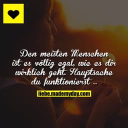 Den meisten Menschen ist es völlig egal, wie es dir wirklich geht.
Hauptsache du funktionierst ...