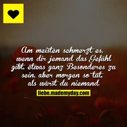 Am meisten schmerzt es, wenn dir jemand das Gefühl gibt, etwas ganz Besonderes zu sein, aber morgen so tut, als wärst du