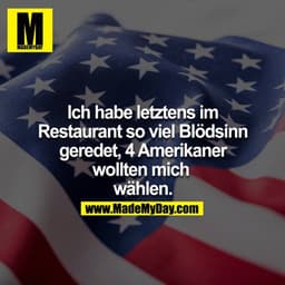 Ich habe letztens im Restaurant so viel Blödsinn geredet. 4 Amerikaner wollten mich wählen.
