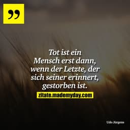 Tot ist ein Mensch erst dann, wenn der Letzte, der sich seiner erinnert, gestorben ist.