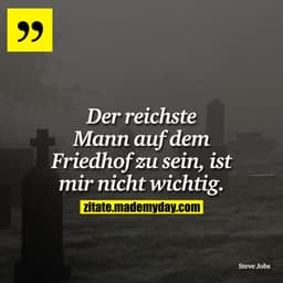Der reichste Mann auf dem Friedhof zu sein, ist mir nicht wichtig.