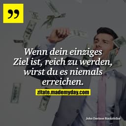Wenn dein einziges Ziel ist, reich zu werden, wirst du es niemals erreichen.
