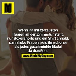 Wenn ihr mit zerzausten Haaren an der Zimmertür steht, nur Boxershorts und ein T-Shirt anhabt, dann liebe Frauen, seid i