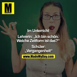 Im Unterricht. 
Lehrerin: "Ich bin schön. 
Welche Zeitform ist das?" 
Schüler: "Vergangenheit"