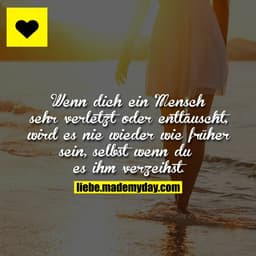 Wenn dich ein Mensch sehr verletzt oder enttäuscht, wird es nie wieder wie früher sein, selbst wenn du es ihm verzeihst.