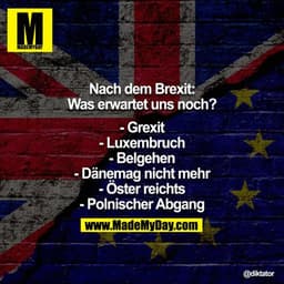 Nach dem Brexit: Was erwartet uns noch?

- Grexit
- Luxembruch
- Belgehen
- Dänemag nicht mehr
- Öster reichts
- Polnisc