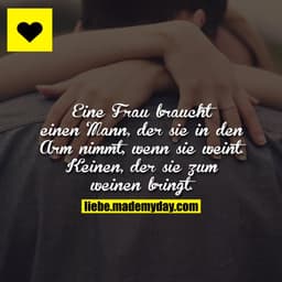 Eine Frau braucht einen Mann, der sie in den Arm nimmt, wenn sie weint. Keinen, der sie zum weinen bringt.