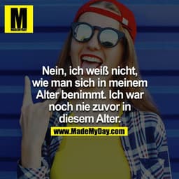 Nein, ich weiß NICHT,wie man sich in meinem Alter benimmt.
Ich war noch nie zuvor in diesem Alter.
