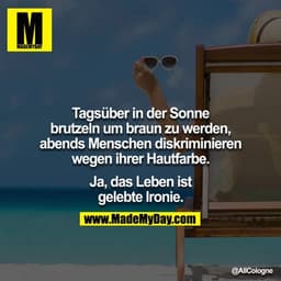 Tagsüber in der Sonne brutzeln um braun zu werden, abends Menschen diskriminieren wg. ihrer Hautfarbe.

Ja, das Leben is