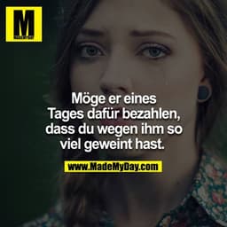 Möge er eines Tages dafür bezahlen, dass du wegen ihm soviel geweint hast. 